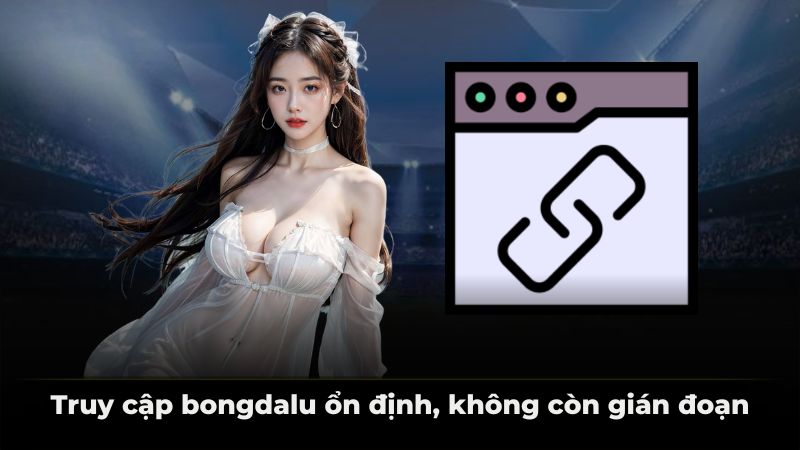 Truy cập bongdalu ổn định, không còn gián đoạn