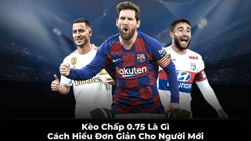 Kèo chấp 0.75 là gì - cách hiểu đơn giản cho người mới