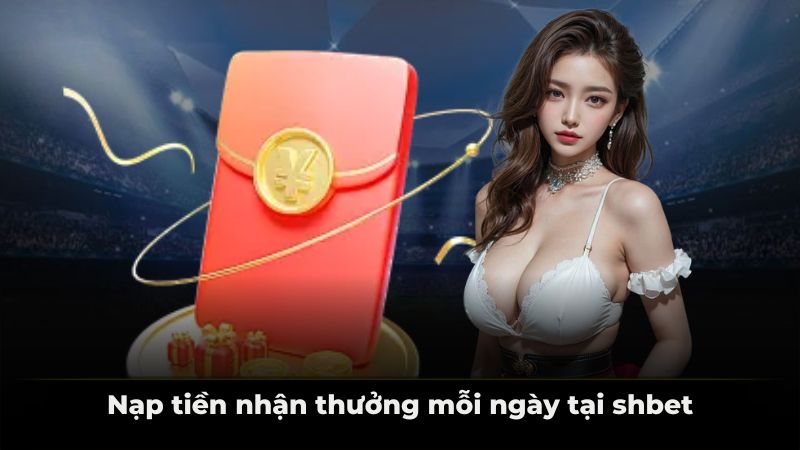 Nạp tiền nhận thưởng mỗi ngày tại shbet