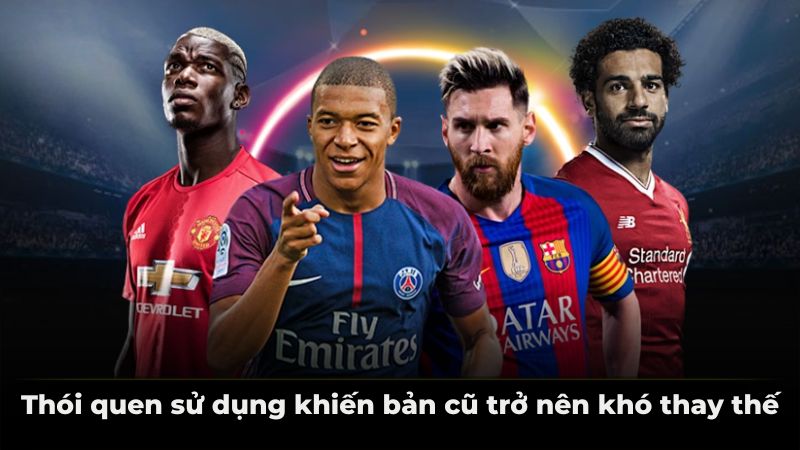 Thói quen sử dụng khiến bản cũ trở nên khó thay thế