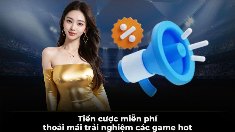 Tiền cược miễn phí, thoải mái trải nghiệm các game hot